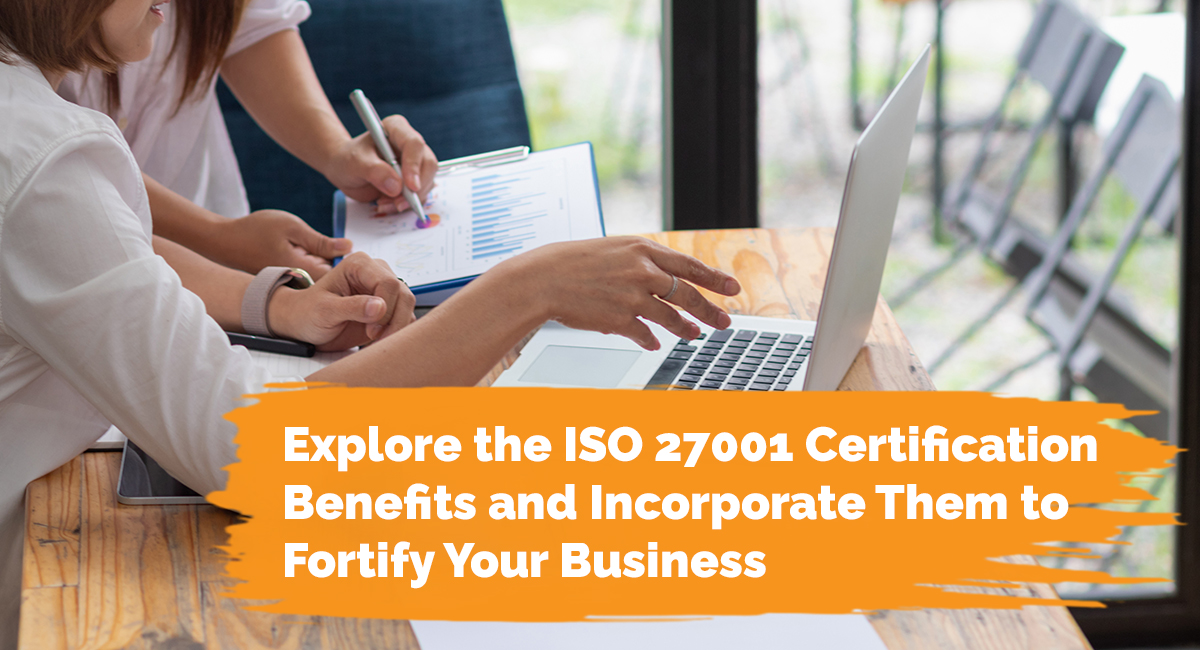 Explore the ISO 27001 Certification Benefits and Incorporate Them to Fortify Your Business