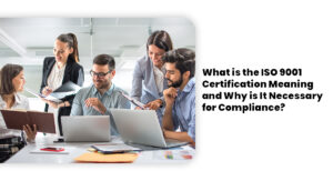 What is the ISO 9001 Certification Meaning and Why is It Necessary for Compliance?