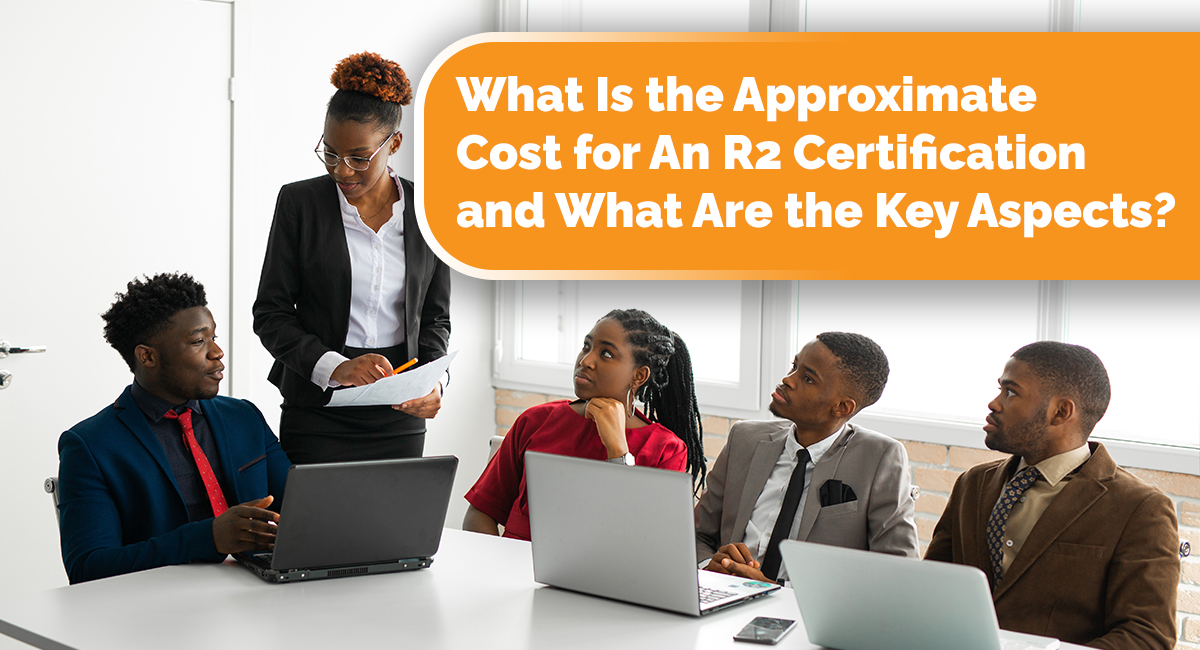 What Is the Approximate Cost for An R2 Certification and What Are the Key Aspects?